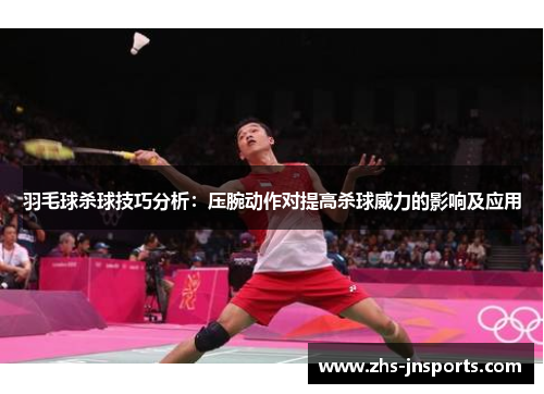 羽毛球杀球技巧分析：压腕动作对提高杀球威力的影响及应用