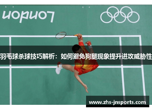 羽毛球杀球技巧解析：如何避免狗腿现象提升进攻威胁性