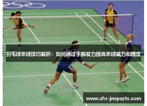 羽毛球杀球技巧解析：如何通过手腕发力提高杀球威力和精度