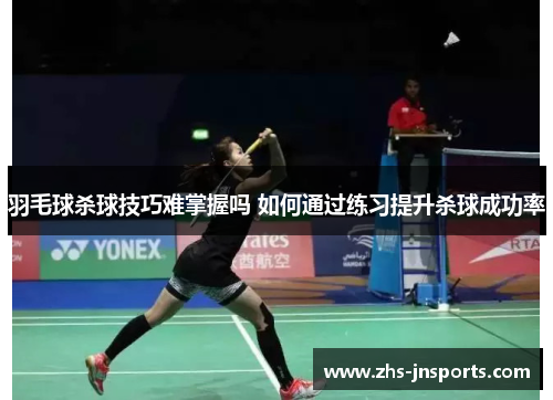 羽毛球杀球技巧难掌握吗 如何通过练习提升杀球成功率