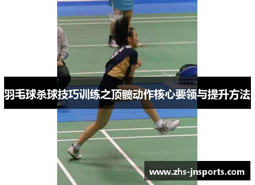 羽毛球杀球技巧训练之顶髋动作核心要领与提升方法