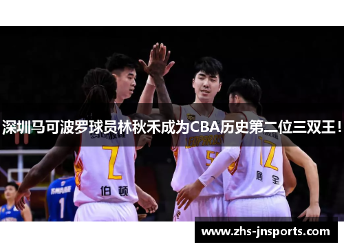 深圳马可波罗球员林秋禾成为CBA历史第二位三双王！