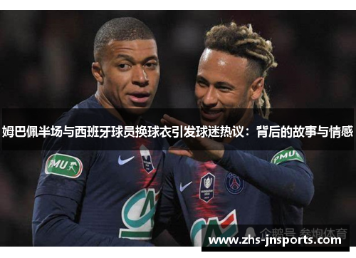 姆巴佩半场与西班牙球员换球衣引发球迷热议：背后的故事与情感