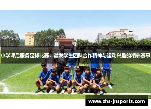 小学课后服务足球比赛：激发学生团队合作精神与运动兴趣的精彩赛事