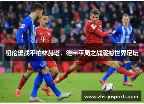 纽伦堡战平柏林赫塔，德甲平局之战震撼世界足坛