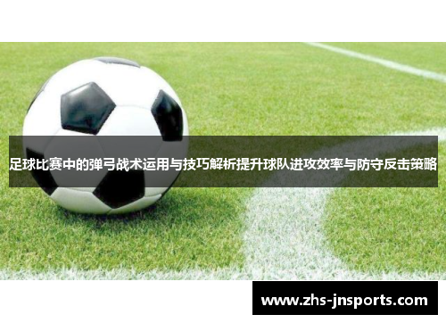 足球比赛中的弹弓战术运用与技巧解析提升球队进攻效率与防守反击策略