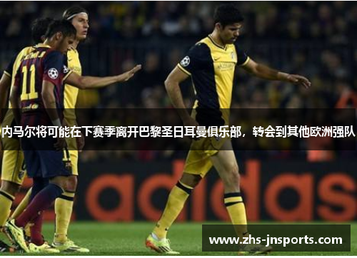 内马尔将可能在下赛季离开巴黎圣日耳曼俱乐部，转会到其他欧洲强队