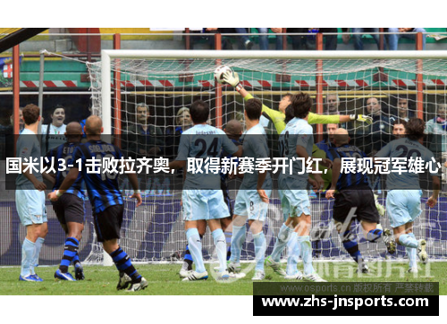 国米以3-1击败拉齐奥，取得新赛季开门红，展现冠军雄心
