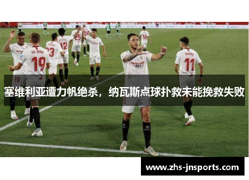 塞维利亚遭力帆绝杀，纳瓦斯点球扑救未能挽救失败