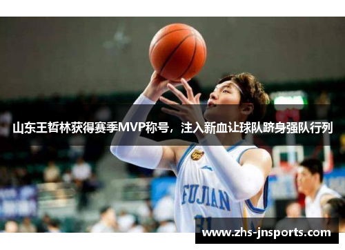 山东王哲林获得赛季MVP称号，注入新血让球队跻身强队行列