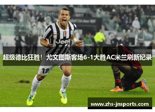 超级德比狂胜！尤文图斯客场6-1大胜AC米兰刷新纪录