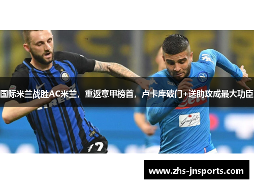 国际米兰战胜AC米兰，重返意甲榜首，卢卡库破门+送助攻成最大功臣