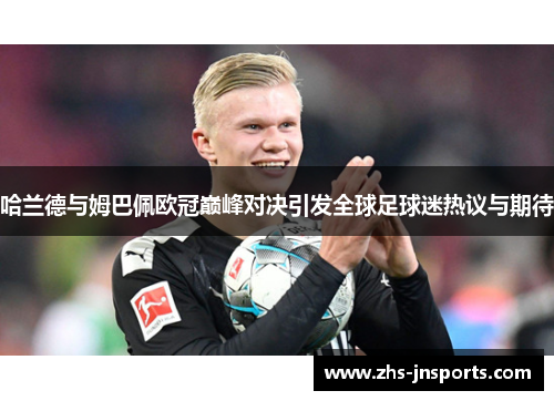 哈兰德与姆巴佩欧冠巅峰对决引发全球足球迷热议与期待