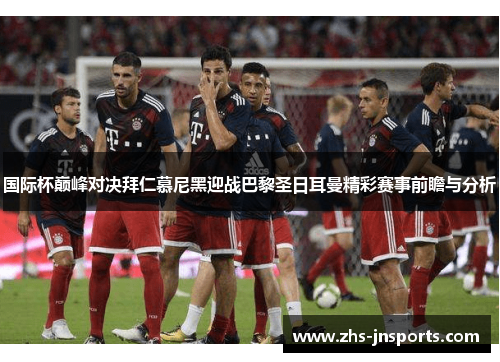 国际杯巅峰对决拜仁慕尼黑迎战巴黎圣日耳曼精彩赛事前瞻与分析