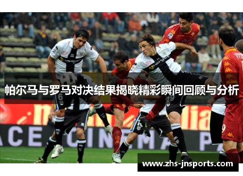 帕尔马与罗马对决结果揭晓精彩瞬间回顾与分析