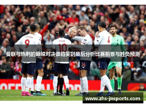 曼联与热刺的巅峰对决谁将笑到最后分析比赛前景与胜负预测