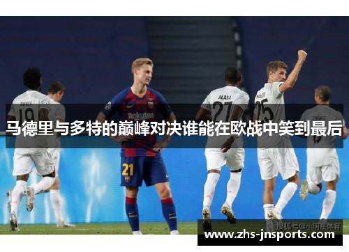 马德里与多特的巅峰对决谁能在欧战中笑到最后
