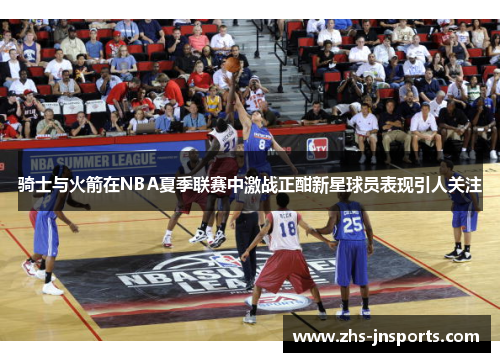 骑士与火箭在NBA夏季联赛中激战正酣新星球员表现引人关注
