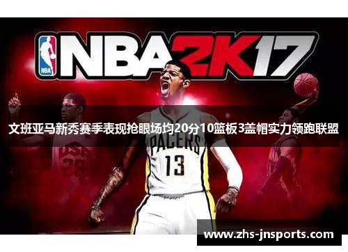 文班亚马新秀赛季表现抢眼场均20分10篮板3盖帽实力领跑联盟