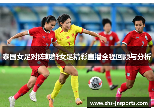 泰国女足对阵朝鲜女足精彩直播全程回顾与分析