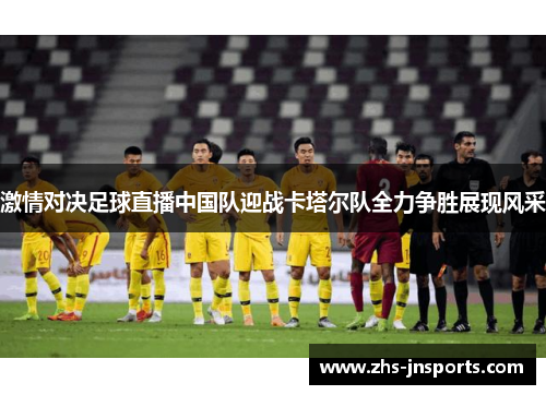 激情对决足球直播中国队迎战卡塔尔队全力争胜展现风采