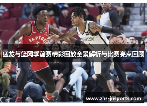 猛龙与篮网季前赛精彩回放全景解析与比赛亮点回顾